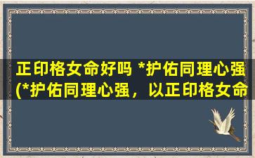 正印格女命好吗 *护佑同理心强(*护佑同理心强，以正印格女命为好)